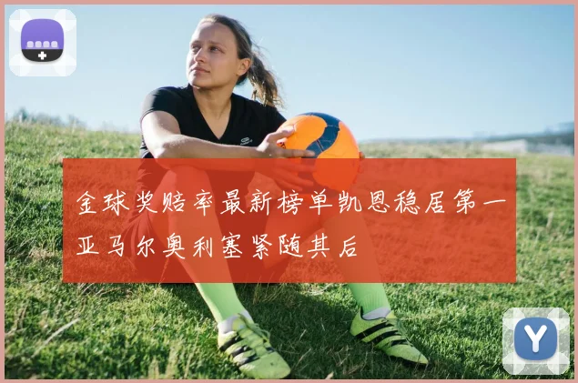 金球奖赔率最新榜单凯恩稳居第一亚马尔奥利塞紧随其后