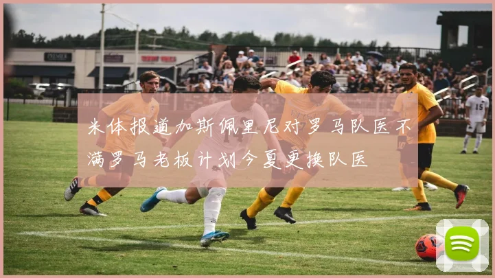 米体报道加斯佩里尼对罗马队医不满罗马老板计划今夏更换队医
