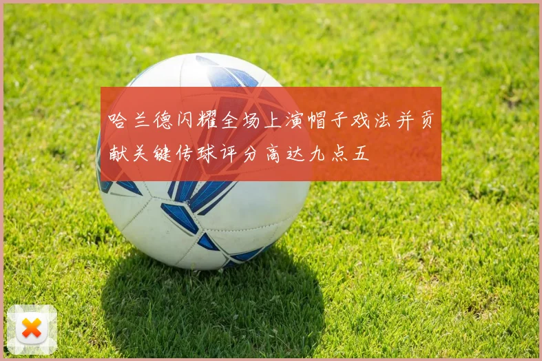 哈兰德闪耀全场上演帽子戏法并贡献关键传球评分高达九点五