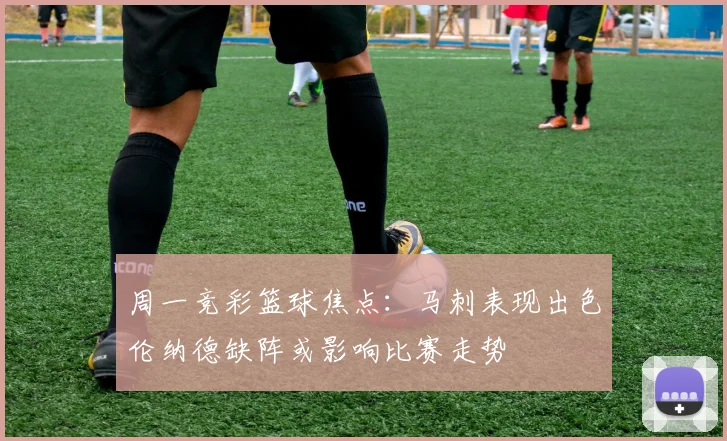 周一竞彩篮球焦点：马刺表现出色伦纳德缺阵或影响比赛走势