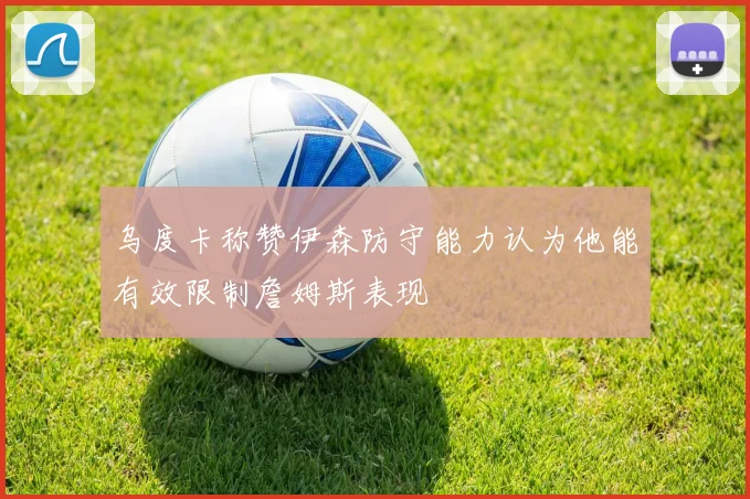 乌度卡称赞伊森防守能力认为他能有效限制詹姆斯表现